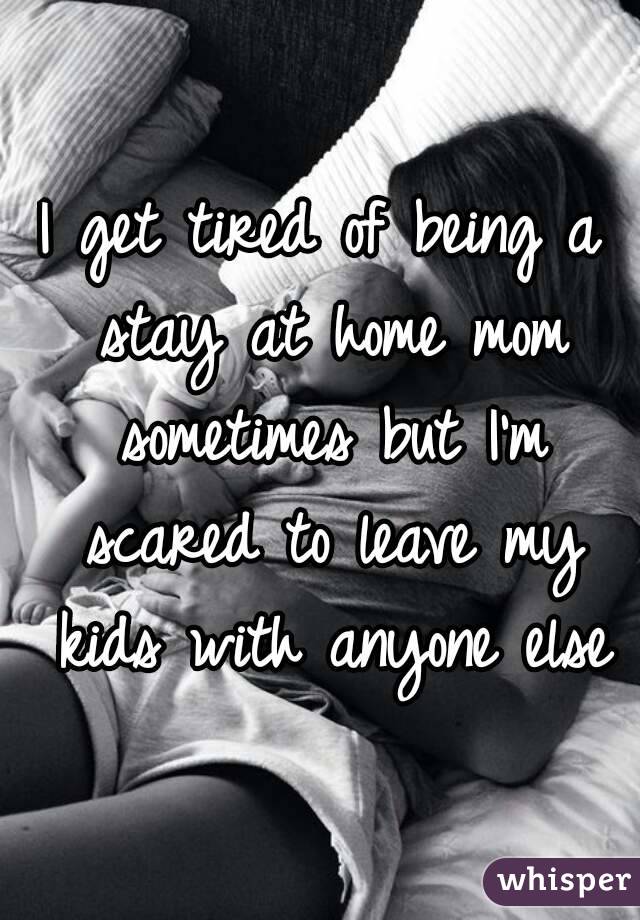 I get tired of being a stay at home mom sometimes but I'm scared to leave my kids with anyone else
