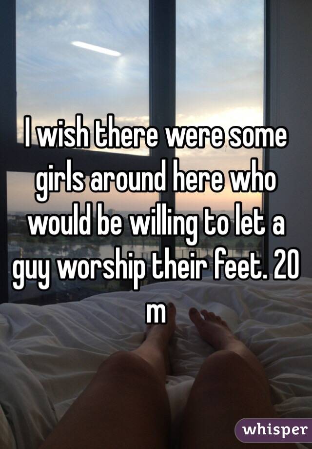 I wish there were some girls around here who would be willing to let a guy worship their feet. 20 m