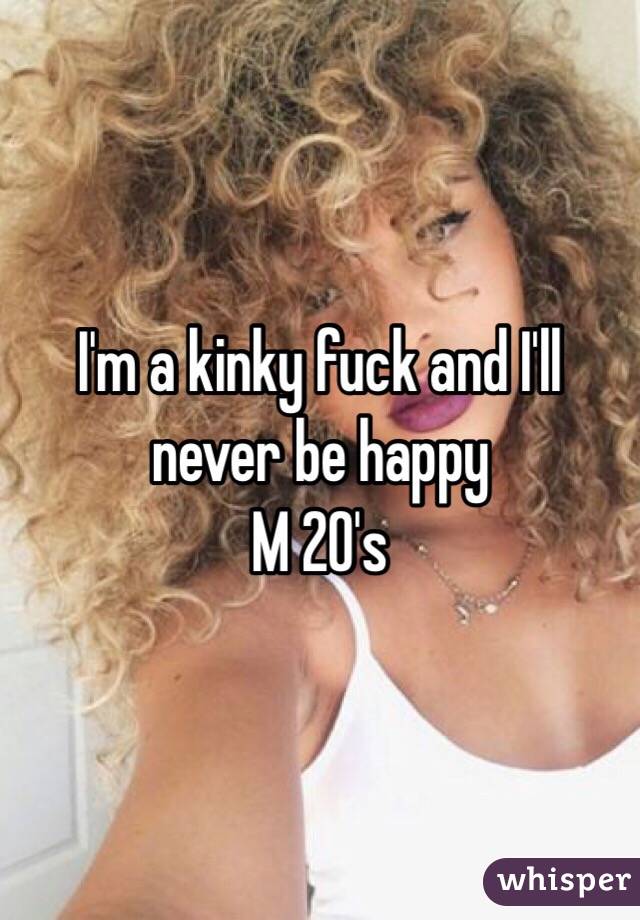 I'm a kinky fuck and I'll never be happy
M 20's