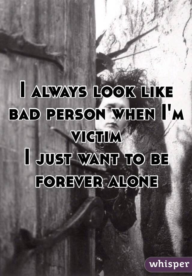 I always look like bad person when I'm victim
I just want to be forever alone