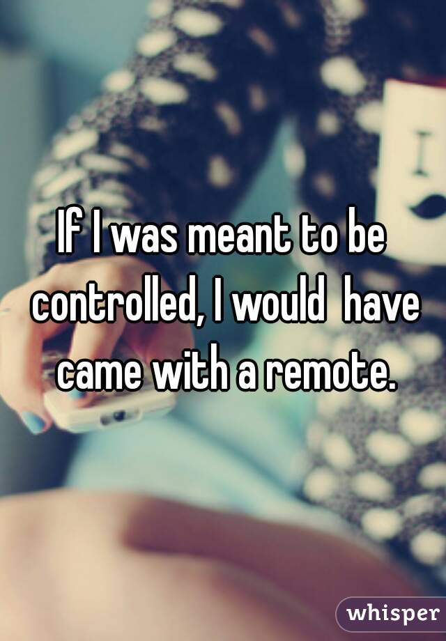 If I was meant to be controlled, I would  have came with a remote.
