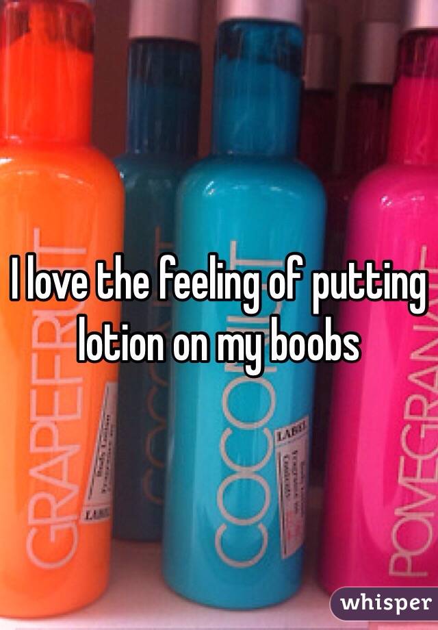 I love the feeling of putting lotion on my boobs 