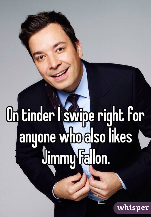 On tinder I swipe right for anyone who also likes Jimmy Fallon.