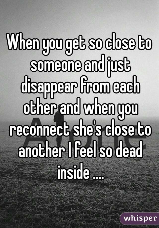 When you get so close to someone and just disappear from each other and when you reconnect she's close to another I feel so dead inside ....
