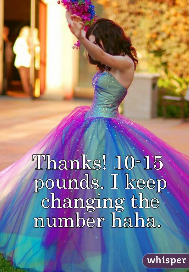 Thanks! 10-15 pounds. I keep changing the number haha. 