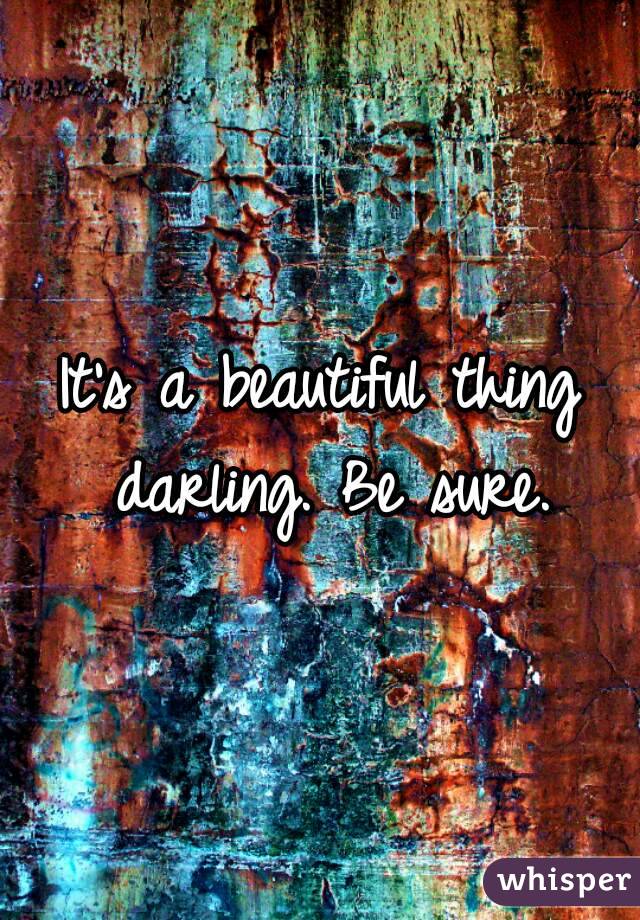 It's a beautiful thing darling. Be sure.