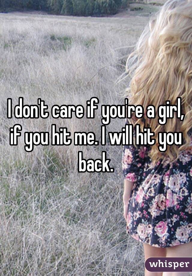I don't care if you're a girl, if you hit me. I will hit you back. 