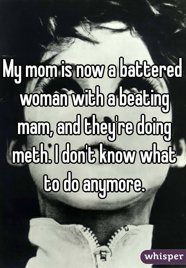 My mom is now a battered woman with a beating mam, and they're doing meth. I don't know what to do anymore.