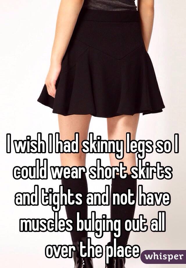 I wish I had skinny legs so I could wear short skirts and tights and not have muscles bulging out all over the place 