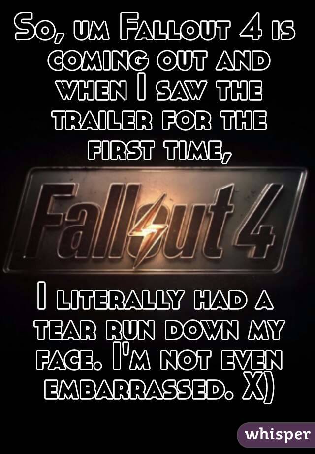 So, um Fallout 4 is coming out and when I saw the trailer for the first time, 



I literally had a tear run down my face. I'm not even embarrassed. X)