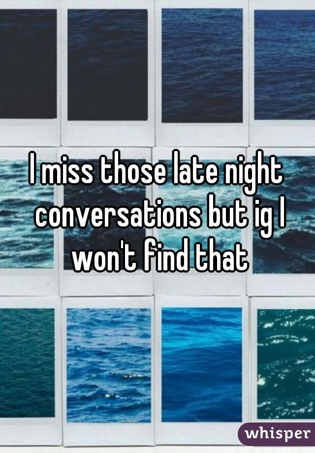 I miss those late night conversations but ig I won't find that