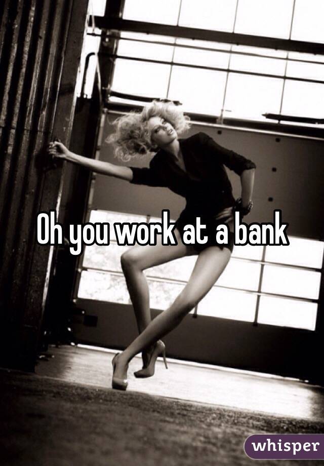 Oh you work at a bank