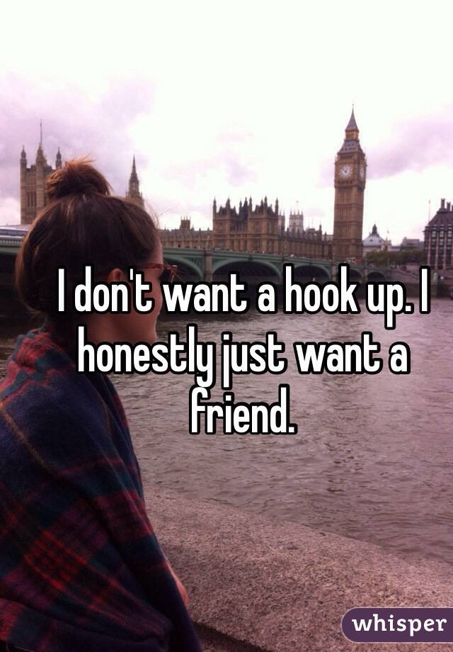I don't want a hook up. I honestly just want a friend. 