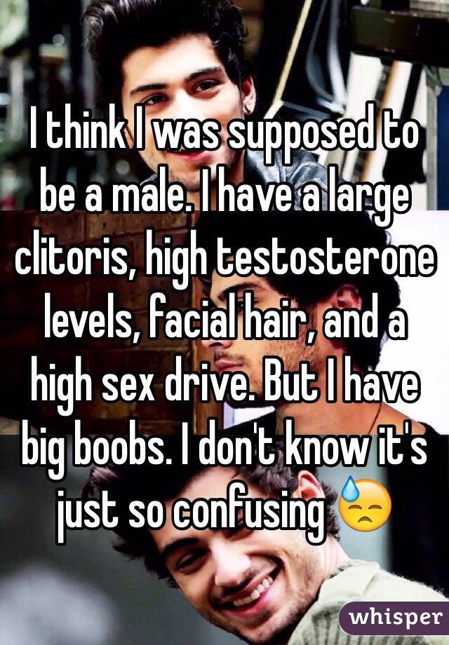 I think I was supposed to be a male. I have a large clitoris, high testosterone levels, facial hair, and a high sex drive. But I have big boobs. I don't know it's just so confusing 😓