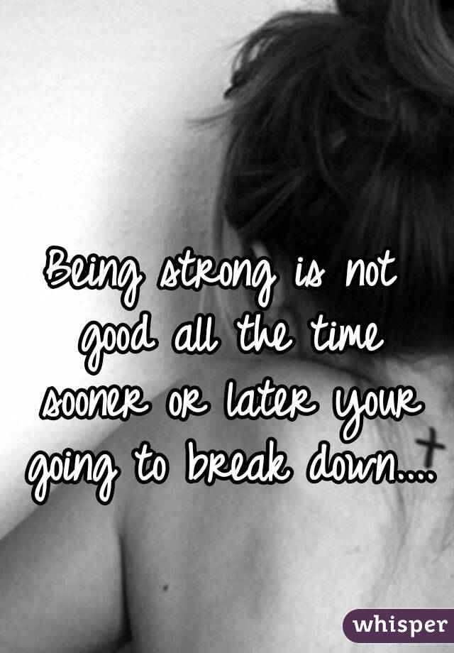Being strong is not good all the time sooner or later your going to break down....