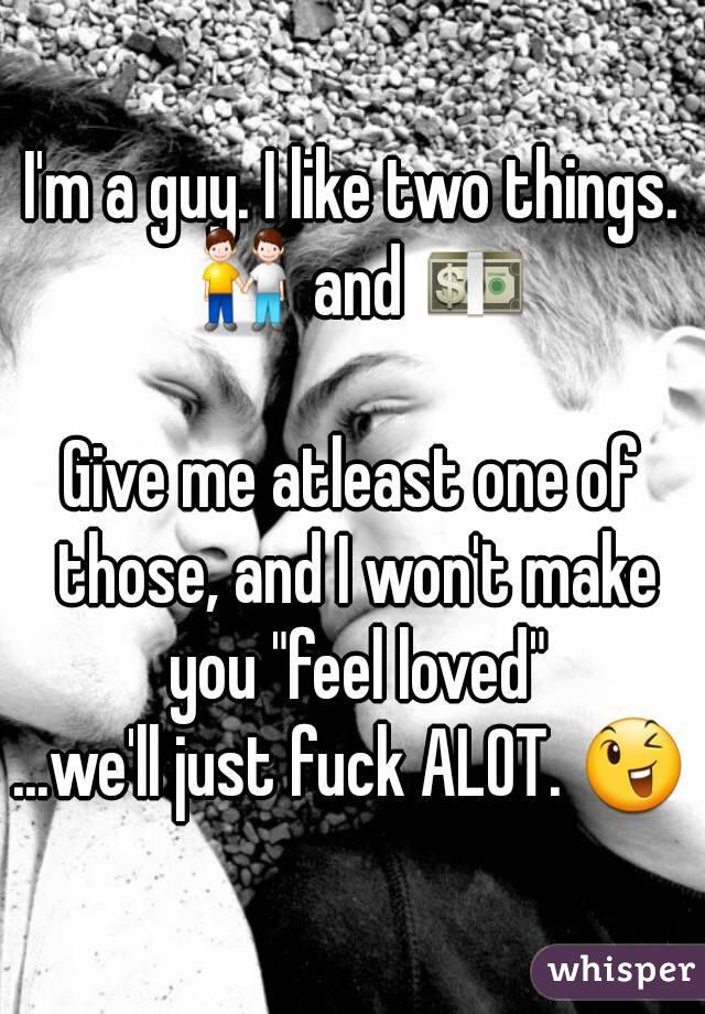I'm a guy. I like two things. 👬 and 💵

Give me atleast one of those, and I won't make you "feel loved"
...we'll just fuck ALOT. 😉