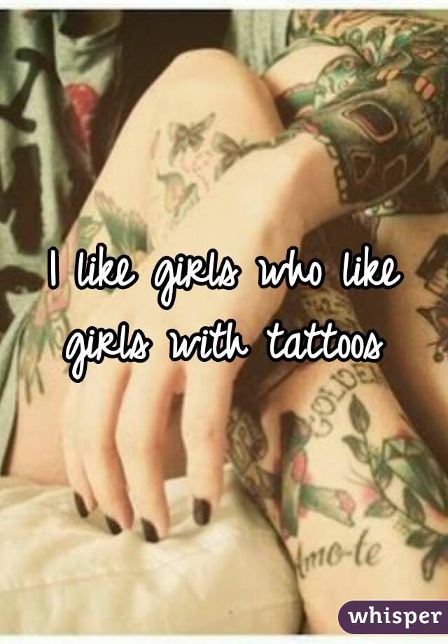I like girls who like girls with tattoos 