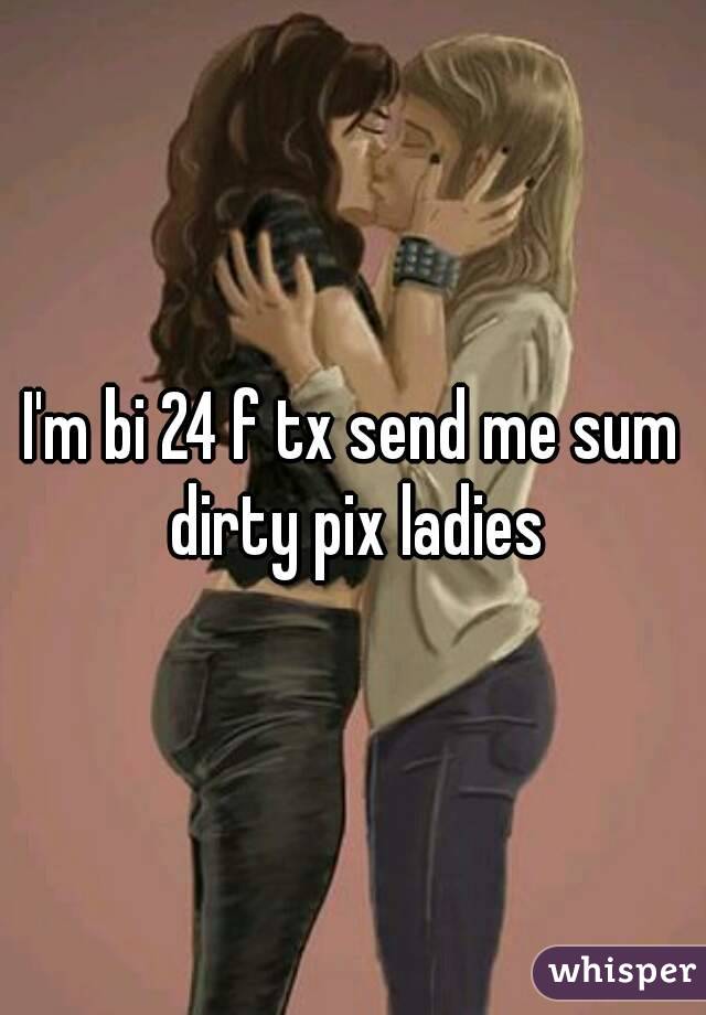I'm bi 24 f tx send me sum dirty pix ladies