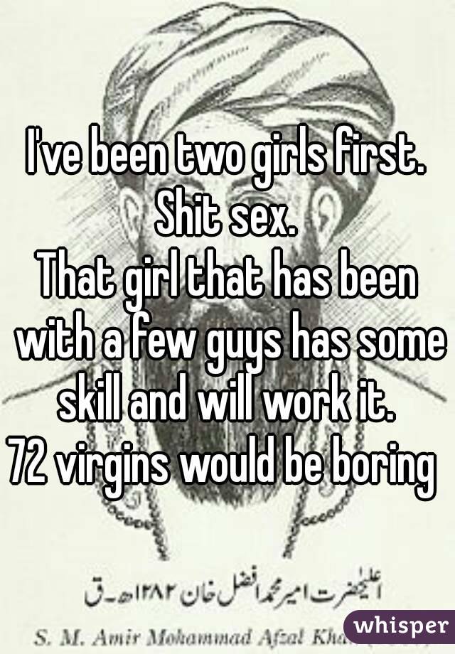 I've been two girls first. Shit sex. 
That girl that has been with a few guys has some skill and will work it. 
72 virgins would be boring 
