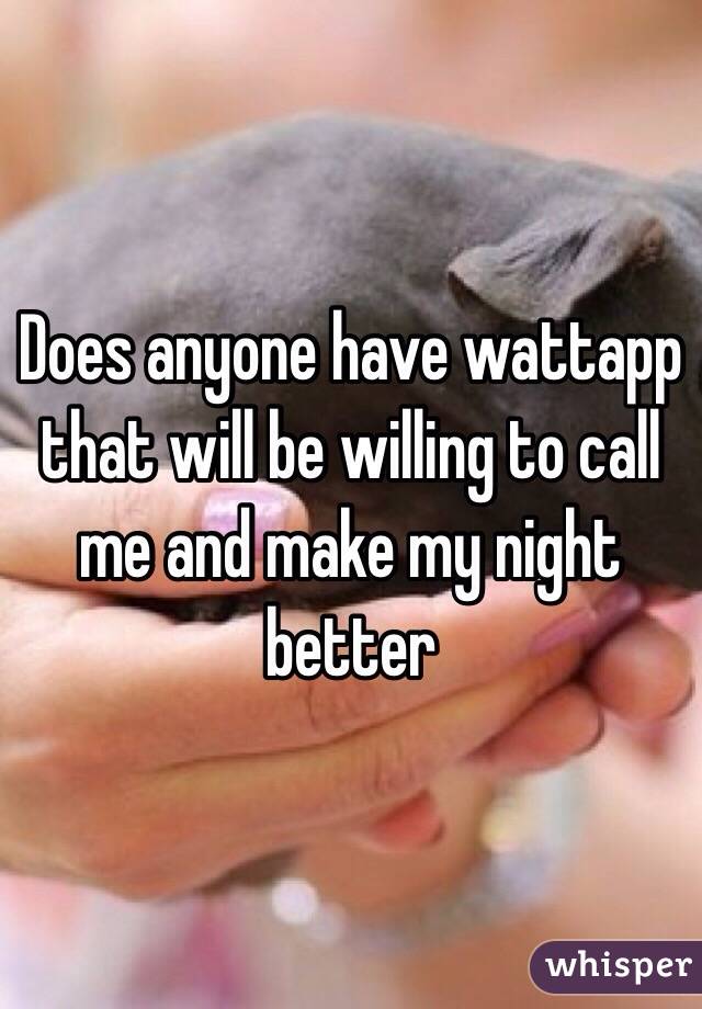 Does anyone have wattapp that will be willing to call me and make my night better 