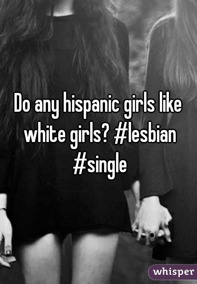 Do any hispanic girls like white girls? #lesbian #single