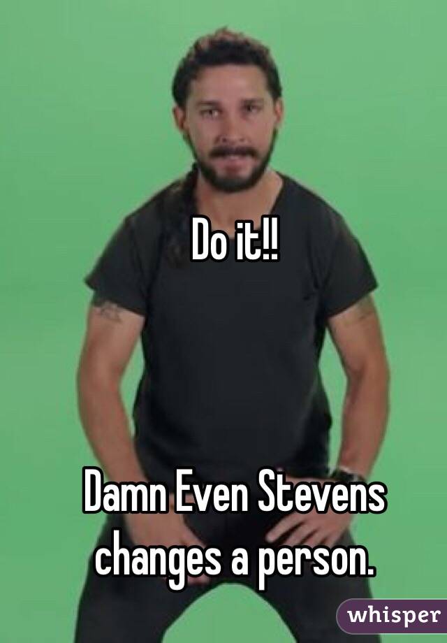Do it!!



Damn Even Stevens changes a person.