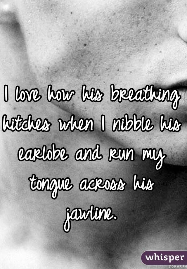 I love how his breathing hitches when I nibble his earlobe and run my tongue across his jawline. 