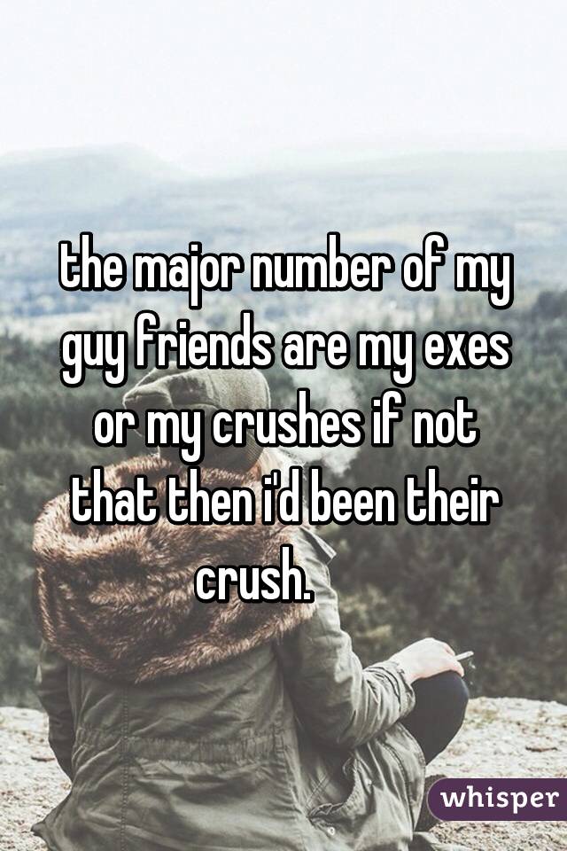 the major number of my guy friends are my exes or my crushes if not that then i'd been their crush.      