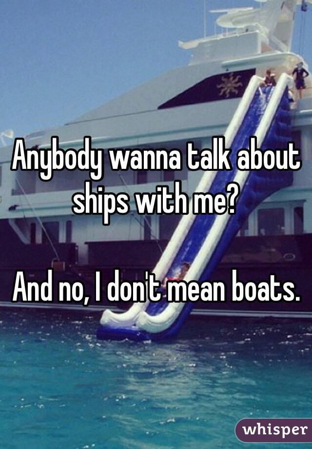 Anybody wanna talk about ships with me?

And no, I don't mean boats. 