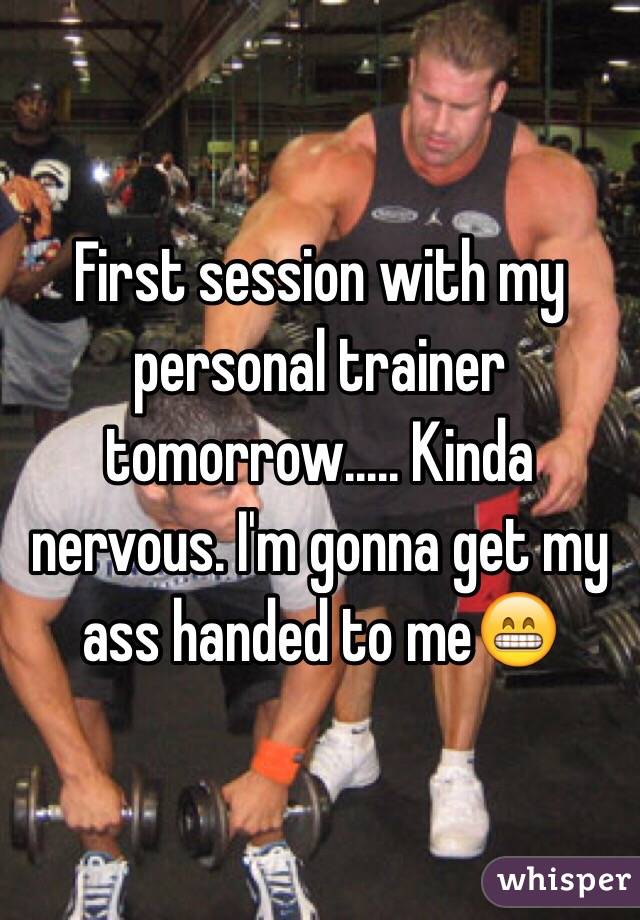 First session with my personal trainer tomorrow..... Kinda nervous. I'm gonna get my ass handed to me😁