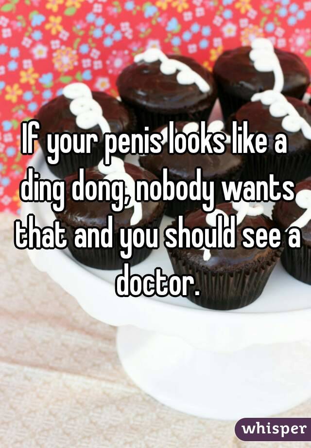 If your penis looks like a ding dong, nobody wants that and you should see a doctor.
