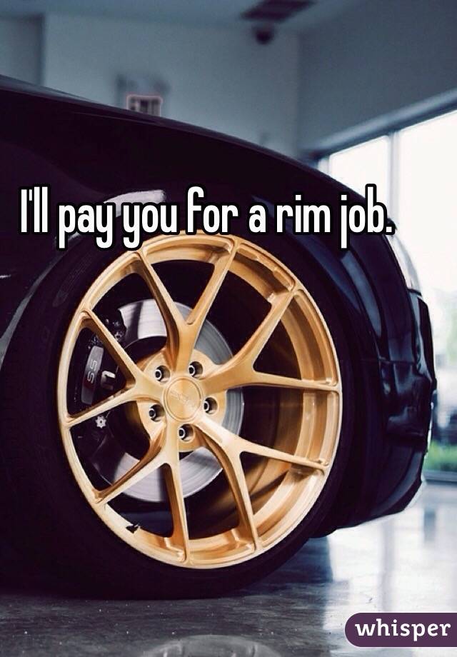 I'll pay you for a rim job. 