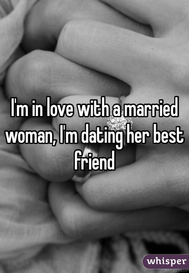 I'm in love with a married woman, I'm dating her best friend