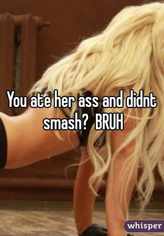 You ate her ass and didnt smash?  BRUH