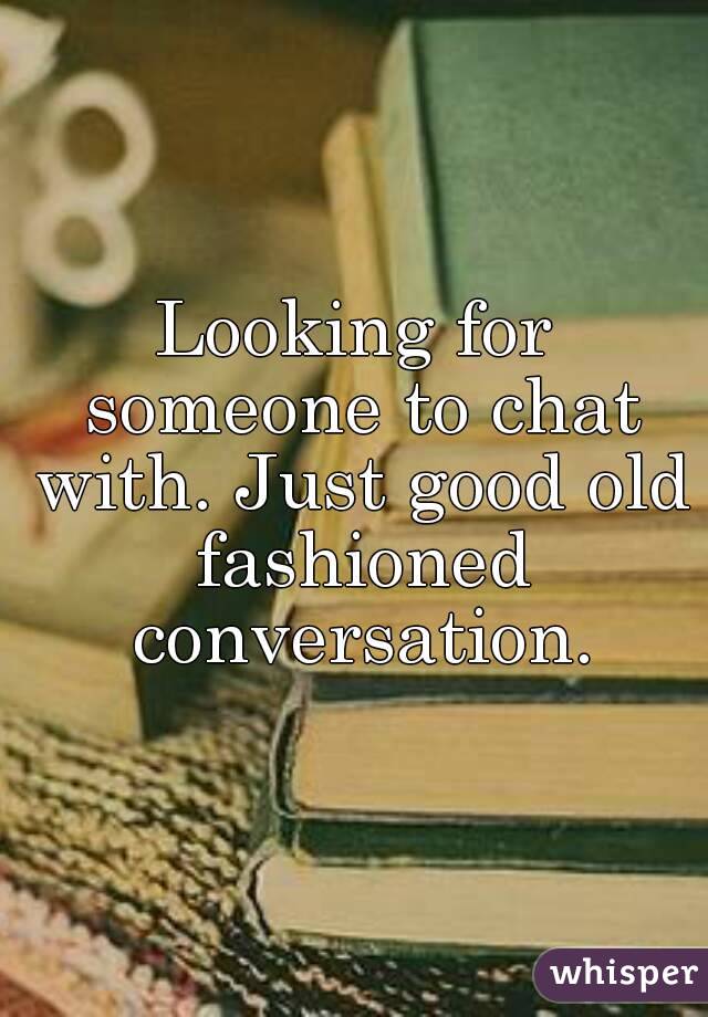 Looking for someone to chat with. Just good old fashioned conversation.