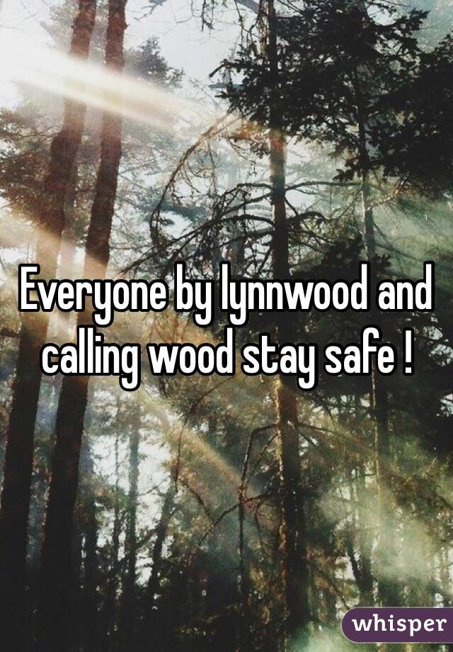Everyone by lynnwood and calling wood stay safe !