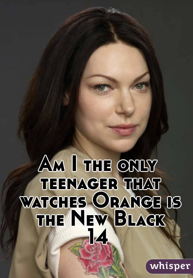Am I the only teenager that watches Orange is the New Black
14