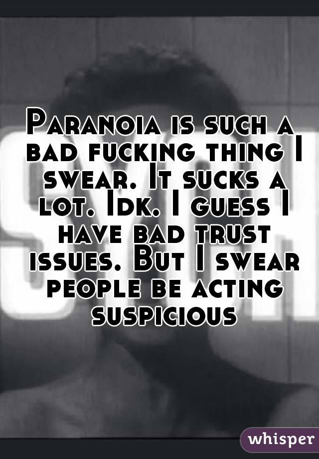 Paranoia is such a bad fucking thing I swear. It sucks a lot. Idk. I guess I have bad trust issues. But I swear people be acting suspicious