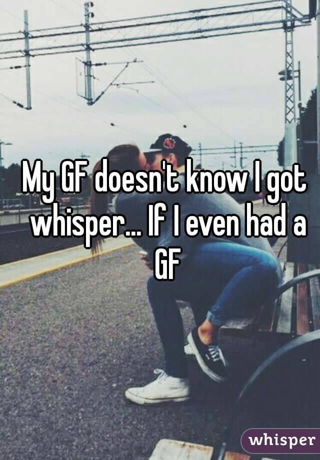 My GF doesn't know I got whisper... If I even had a GF