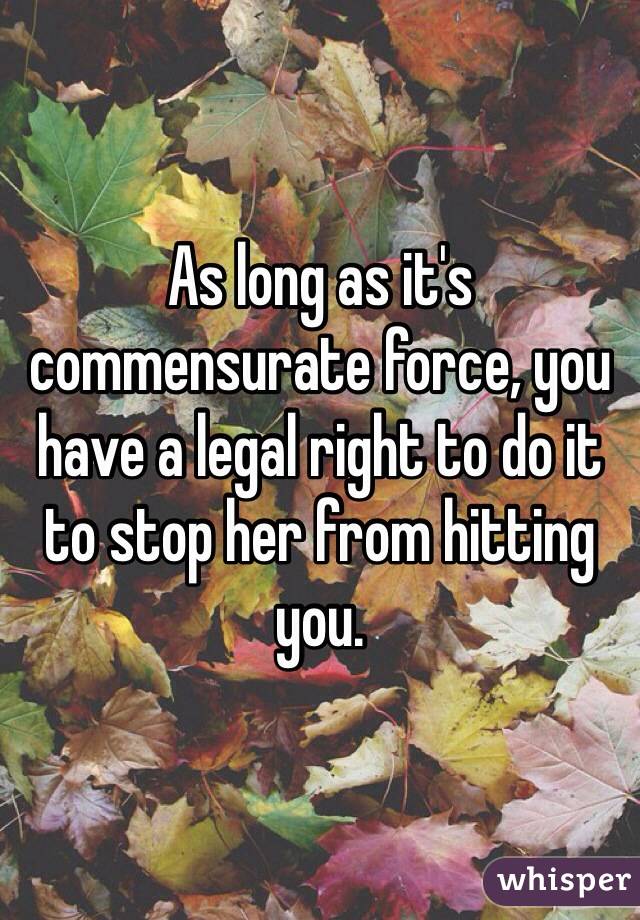 As long as it's commensurate force, you have a legal right to do it to stop her from hitting you.
