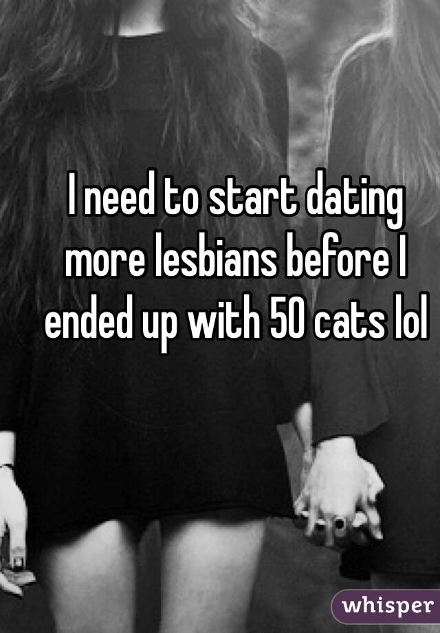 I need to start dating more lesbians before I ended up with 50 cats lol 