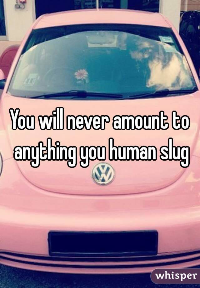 You will never amount to anything you human slug