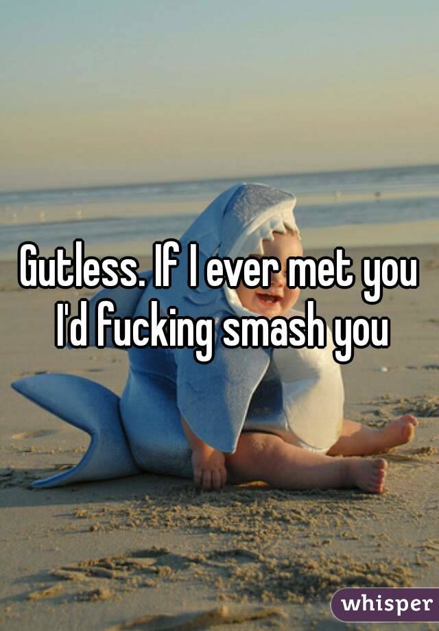 Gutless. If I ever met you I'd fucking smash you