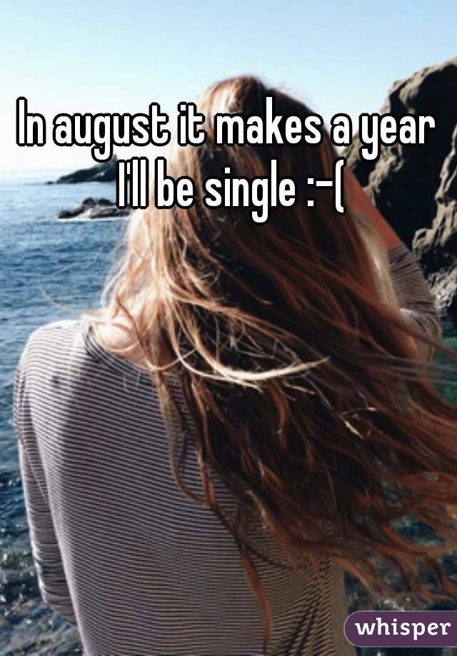 In august it makes a year I'll be single :-(