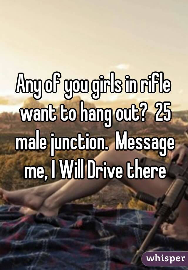 Any of you girls in rifle want to hang out?  25 male junction.  Message me, I Will Drive there