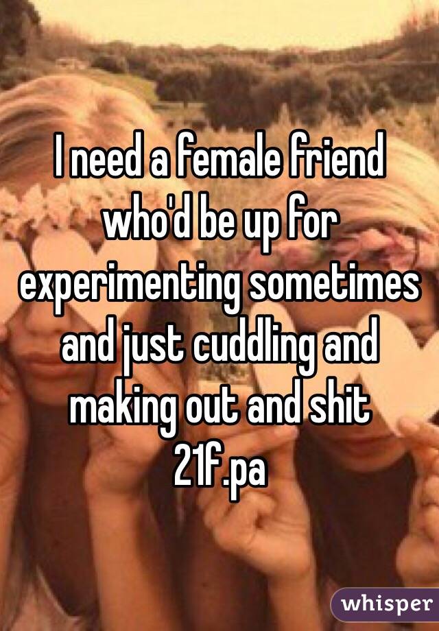 I need a female friend who'd be up for experimenting sometimes and just cuddling and making out and shit
21f.pa
