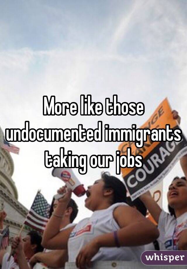 More like those undocumented immigrants taking our jobs 
