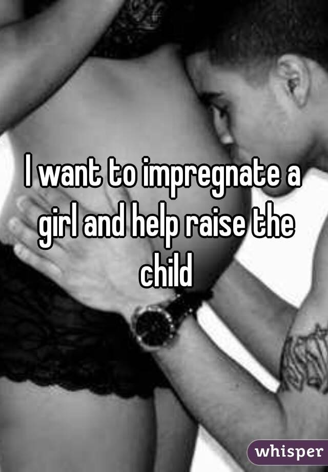 I want to impregnate a girl and help raise the child