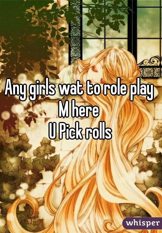Any girls wat to role play 
M here 
U Pick rolls