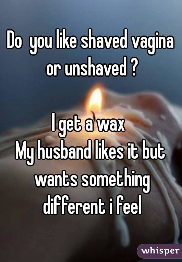 Do  you like shaved vagina or unshaved ?

I get a wax 
My husband likes it but wants something different i feel